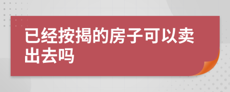 已经按揭的房子可以卖出去吗