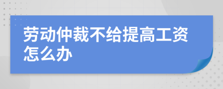 劳动仲裁不给提高工资怎么办