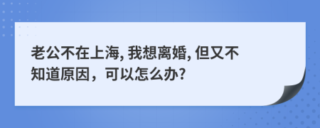 老公不在上海, 我想离婚, 但又不知道原因，可以怎么办?