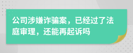 公司涉嫌诈骗案，已经过了法庭审理，还能再起诉吗