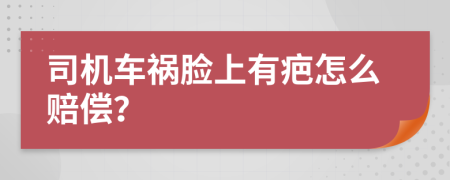 司机车祸脸上有疤怎么赔偿？