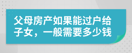 父母房产如果能过户给子女，一般需要多少钱