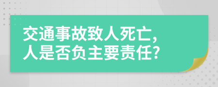 交通事故致人死亡, 人是否负主要责任?