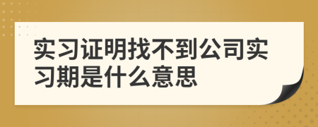 实习证明找不到公司实习期是什么意思