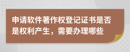 申请软件著作权登记证书是否是权利产生，需要办理哪些