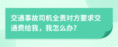 交通事故司机全责对方要求交通费给我，我怎么办？