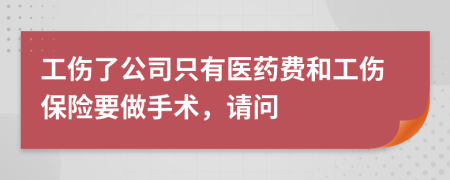 工伤了公司只有医药费和工伤保险要做手术，请问