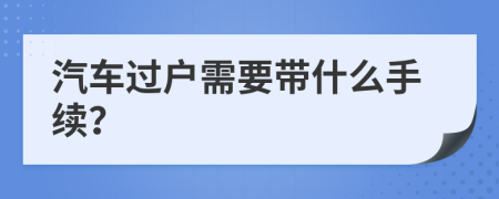 汽车过户需要带什么手续？