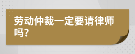 劳动仲裁一定要请律师吗？