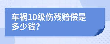 车祸10级伤残赔偿是多少钱？