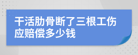 干活肋骨断了三根工伤应赔偿多少钱