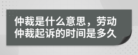 仲裁是什么意思，劳动仲裁起诉的时间是多久