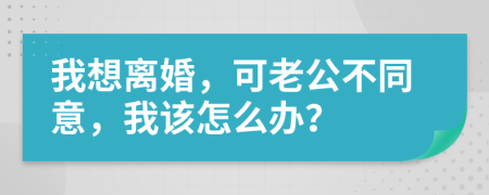 我想离婚，可老公不同意，我该怎么办？