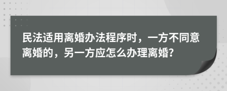 民法适用离婚办法程序时，一方不同意离婚的，另一方应怎么办理离婚？