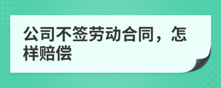 公司不签劳动合同，怎样赔偿