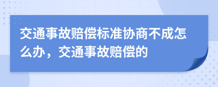 交通事故赔偿标准协商不成怎么办，交通事故赔偿的