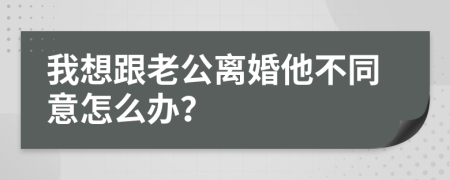 我想跟老公离婚他不同意怎么办？