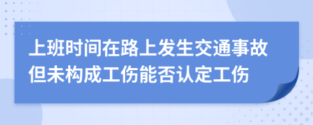 上班时间在路上发生交通事故但未构成工伤能否认定工伤