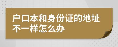 户口本和身份证的地址不一样怎么办