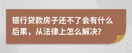 银行贷款房子还不了会有什么后果，从法律上怎么解决？