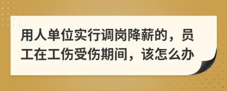 用人单位实行调岗降薪的，员工在工伤受伤期间，该怎么办