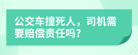 公交车撞死人，司机需要赔偿责任吗？