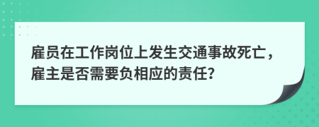 雇员在工作岗位上发生交通事故死亡，雇主是否需要负相应的责任？