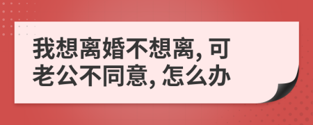 我想离婚不想离, 可老公不同意, 怎么办