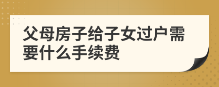 父母房子给子女过户需要什么手续费