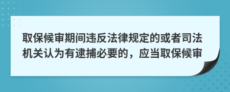 取保候审期间违反法律规定的或者司法机关认为有逮捕必要的，应当取保候审