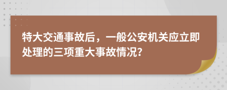 特大交通事故后，一般公安机关应立即处理的三项重大事故情况？