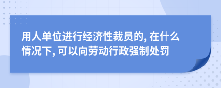 用人单位进行经济性裁员的, 在什么情况下, 可以向劳动行政强制处罚