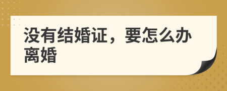 没有结婚证，要怎么办离婚