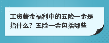 工资薪金福利中的五险一金是指什么？五险一金包括哪些