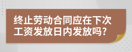 终止劳动合同应在下次工资发放日内发放吗?