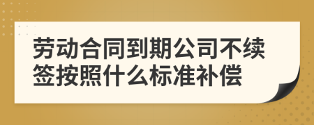 劳动合同到期公司不续签按照什么标准补偿