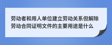 劳动者和用人单位建立劳动关系但解除劳动合同证明文件的主要用途是什么