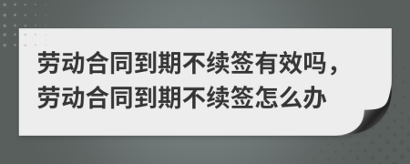 劳动合同到期不续签有效吗，劳动合同到期不续签怎么办