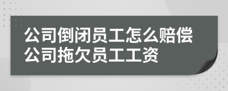 公司倒闭员工怎么赔偿公司拖欠员工工资