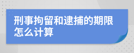 刑事拘留和逮捕的期限怎么计算