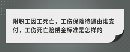 附职工因工死亡，工伤保险待遇由谁支付，工伤死亡赔偿金标准是怎样的