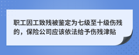 职工因工致残被鉴定为七级至十级伤残的，保险公司应该依法给予伤残津贴