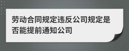 劳动合同规定违反公司规定是否能提前通知公司