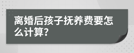 离婚后孩子抚养费要怎么计算？