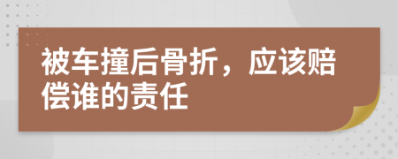 被车撞后骨折，应该赔偿谁的责任