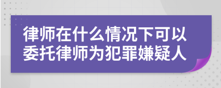 律师在什么情况下可以委托律师为犯罪嫌疑人