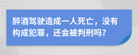 醉酒驾驶造成一人死亡，没有构成犯罪，还会被判刑吗？
