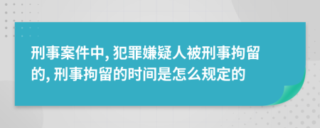 刑事案件中, 犯罪嫌疑人被刑事拘留的, 刑事拘留的时间是怎么规定的