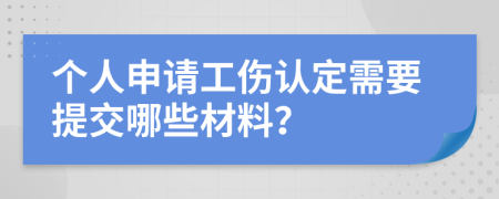 个人申请工伤认定需要提交哪些材料？