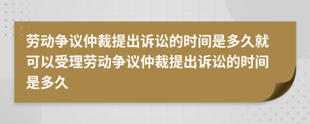 劳动争议仲裁提出诉讼的时间是多久就可以受理劳动争议仲裁提出诉讼的时间是多久